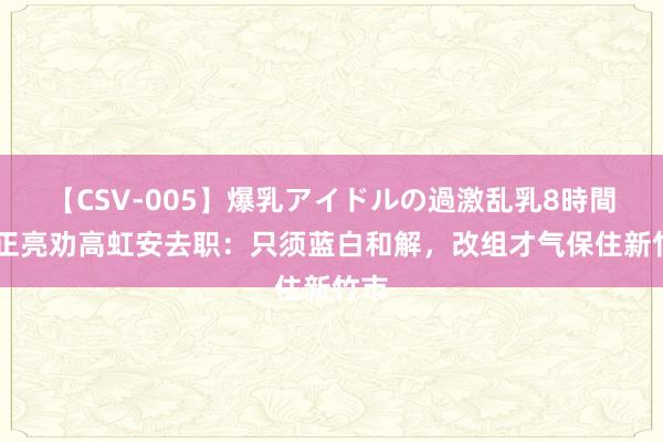 【CSV-005】爆乳アイドルの過激乱乳8時間 郭正亮劝高虹安去职：只须蓝白和解，改组才气保住新竹市