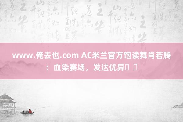 www.俺去也.com AC米兰官方饱读舞肖若腾：血染赛场，发达优异❤️