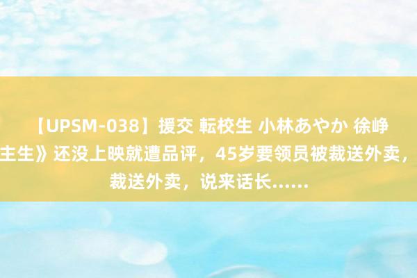 【UPSM-038】援交 転校生 小林あやか 徐峥的《逆行东谈主生》还没上映就遭品评，45岁要领员被裁送外卖，说来话长......