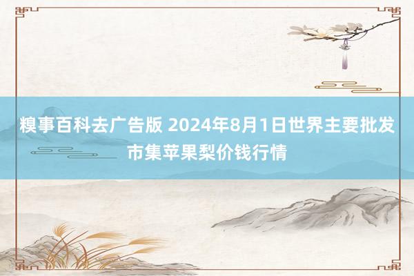 糗事百科去广告版 2024年8月1日世界主要批发市集苹果梨价钱行情