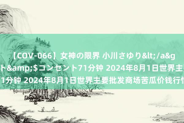 【COV-066】女神の限界 小川さゆり</a>2010-01-25コンセント&$コンセント71分钟 2024年8月1日世界主要批发商场苦瓜价钱行情