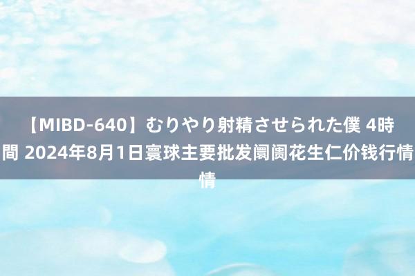 【MIBD-640】むりやり射精させられた僕 4時間 2024年8月1日寰球主要批发阛阓花生仁价钱行情