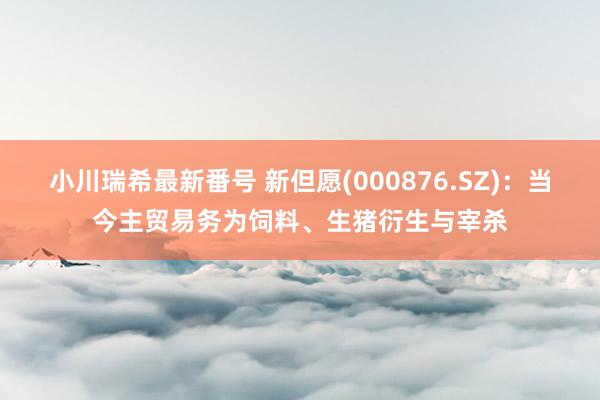 小川瑞希最新番号 新但愿(000876.SZ)：当今主贸易务为饲料、生猪衍生与宰杀