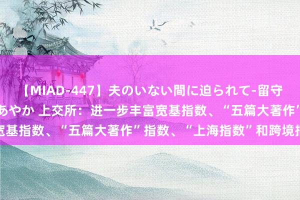 【MIAD-447】夫のいない間に迫られて-留守中に寝取られた私- 小林あやか 上交所：进一步丰富宽基指数、“五篇大著作”指数、“上海指数”和跨境指数