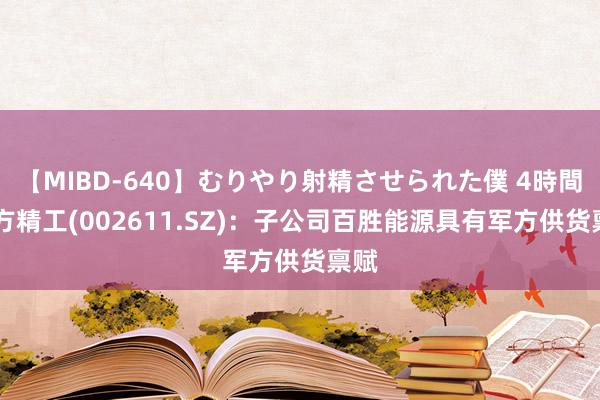 【MIBD-640】むりやり射精させられた僕 4時間 东方精工(002611.SZ)：子公司百胜能源具有军方供货禀赋