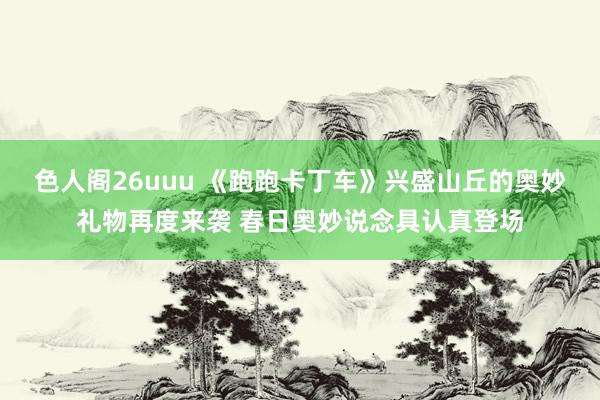 色人阁26uuu 《跑跑卡丁车》兴盛山丘的奥妙礼物再度来袭 春日奥妙说念具认真登场