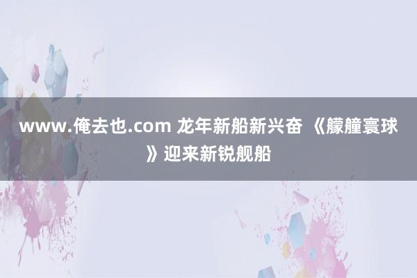 www.俺去也.com 龙年新船新兴奋 《艨艟寰球》迎来新锐舰船