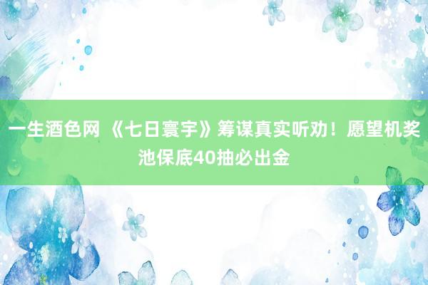 一生酒色网 《七日寰宇》筹谋真实听劝！愿望机奖池保底40抽必出金