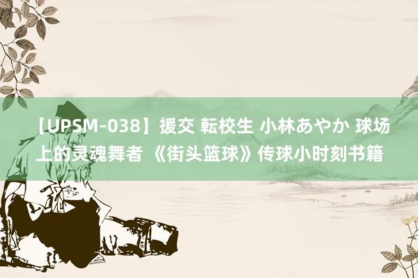 【UPSM-038】援交 転校生 小林あやか 球场上的灵魂舞者 《街头篮球》传球小时刻书籍