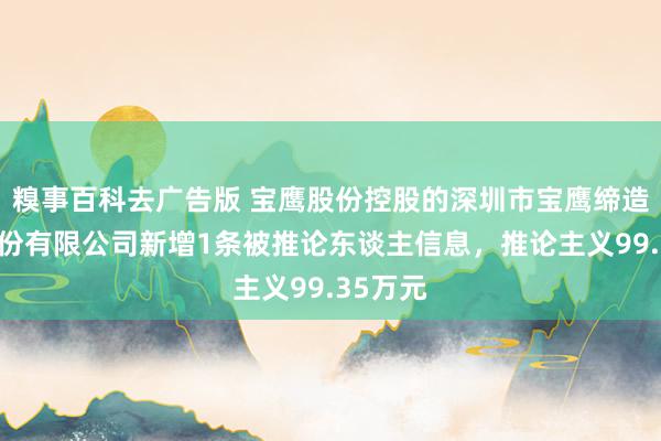 糗事百科去广告版 宝鹰股份控股的深圳市宝鹰缔造集团股份有限公司新增1条被推论东谈主信息，推论主义99.35万元