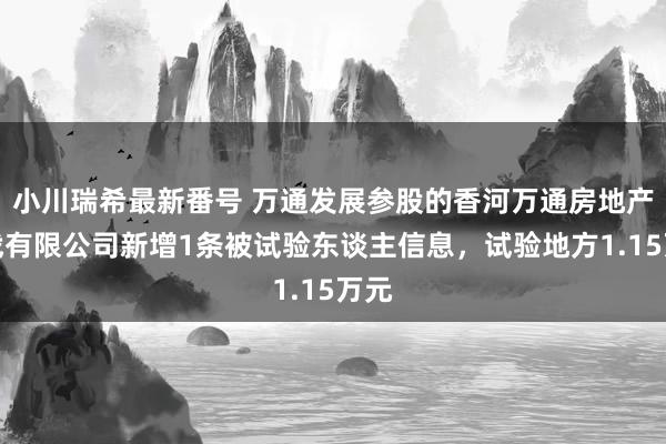 小川瑞希最新番号 万通发展参股的香河万通房地产征战有限公司新增1条被试验东谈主信息，试验地方1.15万元