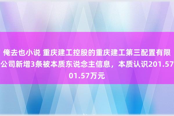 俺去也小说 重庆建工控股的重庆建工第三配置有限包袱公司新增3条被本质东说念主信息，本质认识201.57万元