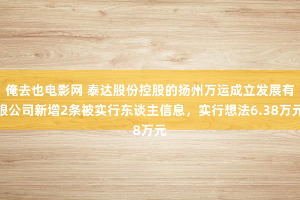 俺去也电影网 泰达股份控股的扬州万运成立发展有限公司新增2条被实行东谈主信息，实行想法6.38万元