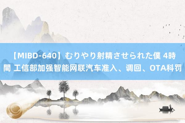 【MIBD-640】むりやり射精させられた僕 4時間 工信部加强智能网联汽车准入、调回、OTA科罚