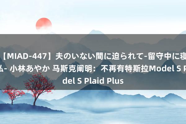 【MIAD-447】夫のいない間に迫られて-留守中に寝取られた私- 小林あやか 马斯克阐明：不再有特斯拉Model S Plaid Plus