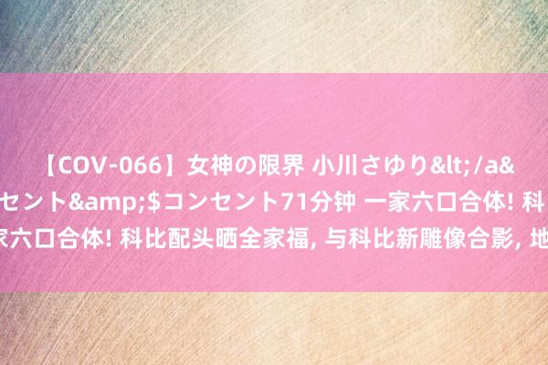 【COV-066】女神の限界 小川さゆり</a>2010-01-25コンセント&$コンセント71分钟 一家六口合体! 科比配头晒全家福， 与科比新雕像合影， 地方太感东说念主