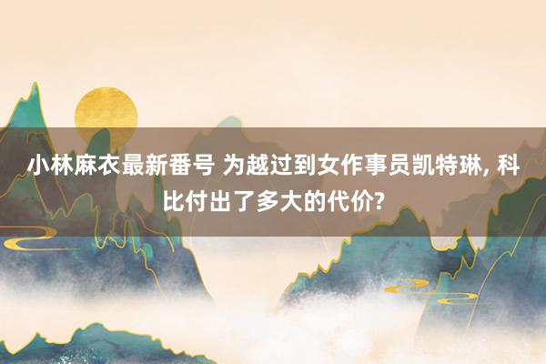 小林麻衣最新番号 为越过到女作事员凯特琳， 科比付出了多大的代价?