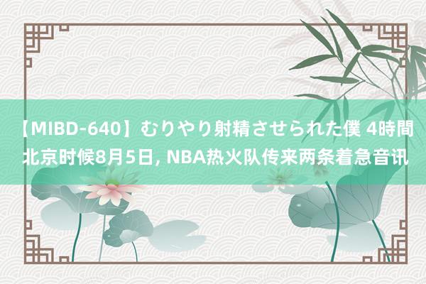 【MIBD-640】むりやり射精させられた僕 4時間 北京时候8月5日， NBA热火队传来两条着急音讯