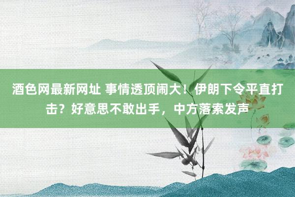 酒色网最新网址 事情透顶闹大！伊朗下令平直打击？好意思不敢出手，中方落索发声