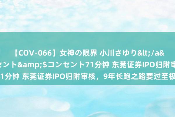 【COV-066】女神の限界 小川さゆり</a>2010-01-25コンセント&$コンセント71分钟 东莞证券IPO归附审核，9年长跑之路要过至极了吗？