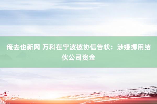 俺去也新网 万科在宁波被协信告状：涉嫌挪用结伙公司资金