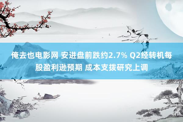 俺去也电影网 安进盘前跌约2.7% Q2经转机每股盈利逊预期 成本支拨研究上调