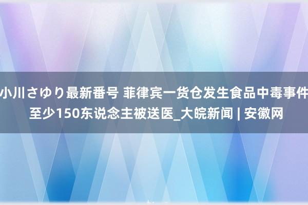 小川さゆり最新番号 菲律宾一货仓发生食品中毒事件 至少150东说念主被送医_大皖新闻 | 安徽网