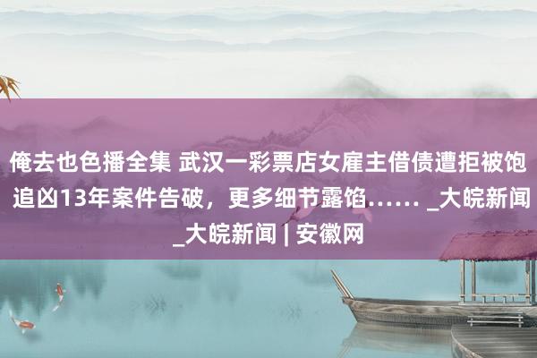 俺去也色播全集 武汉一彩票店女雇主借债遭拒被饱飨老拳！追凶13年案件告破，更多细节露馅…… _大皖新闻 | 安徽网