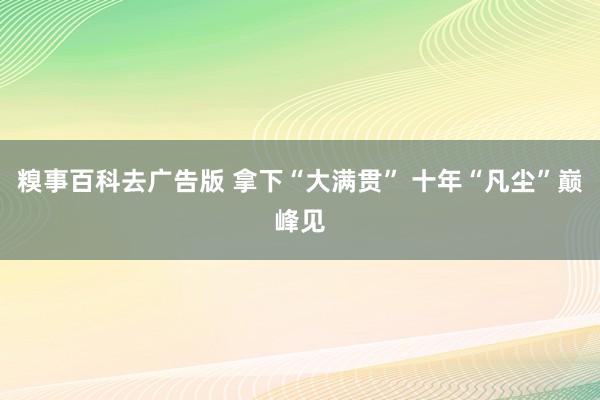 糗事百科去广告版 拿下“大满贯” 十年“凡尘”巅峰见