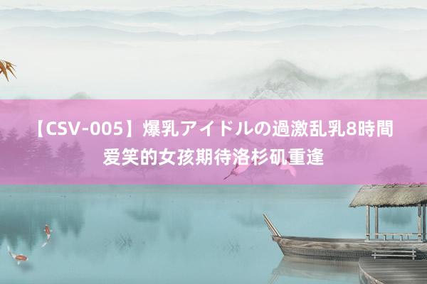 【CSV-005】爆乳アイドルの過激乱乳8時間 爱笑的女孩期待洛杉矶重逢