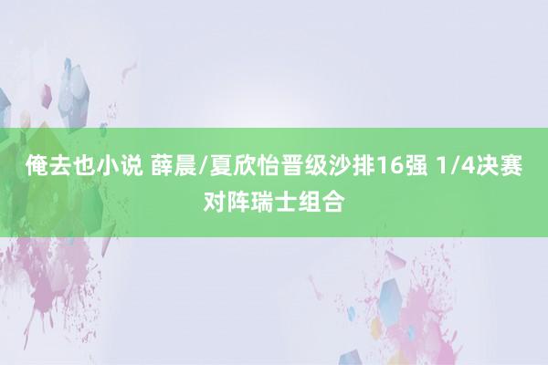 俺去也小说 薛晨/夏欣怡晋级沙排16强 1/4决赛对阵瑞士组合