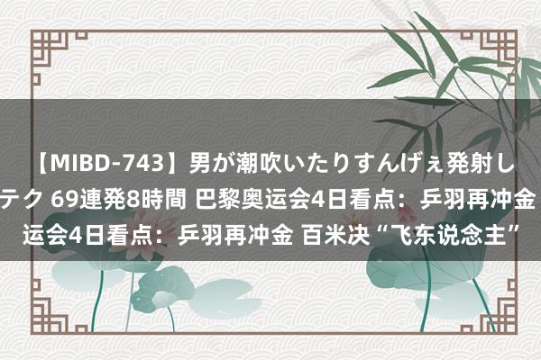 【MIBD-743】男が潮吹いたりすんげぇ発射しちゃう！ 女神の痴女テク 69連発8時間 巴黎奥运会4日看点：乒羽再冲金 百米决“飞东说念主”