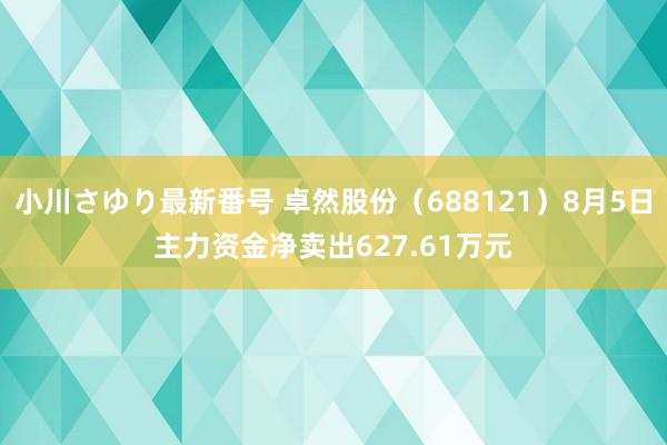 小川さゆり最新番号 卓然股份（688121）8月5日主力资金净卖出627.61万元