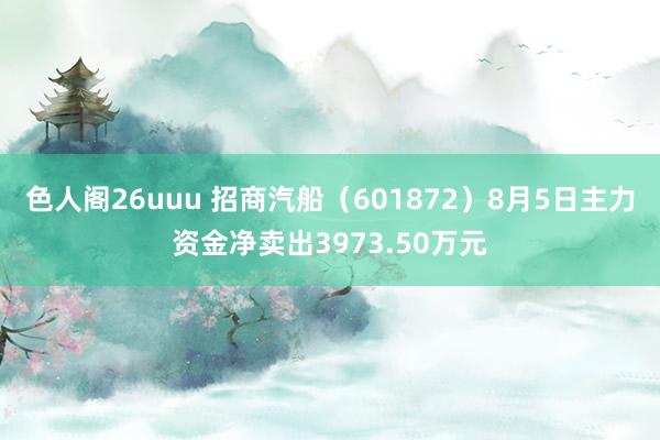 色人阁26uuu 招商汽船（601872）8月5日主力资金净卖出3973.50万元