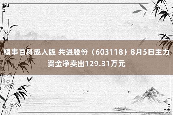 糗事百科成人版 共进股份（603118）8月5日主力资金净卖出129.31万元