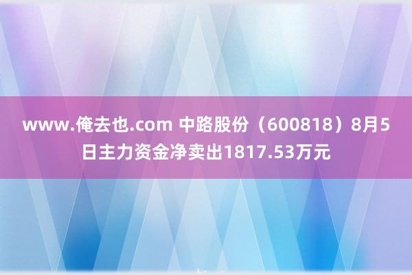 www.俺去也.com 中路股份（600818）8月5日主力资金净卖出1817.53万元