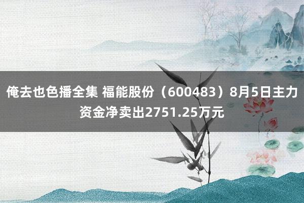 俺去也色播全集 福能股份（600483）8月5日主力资金净卖出2751.25万元