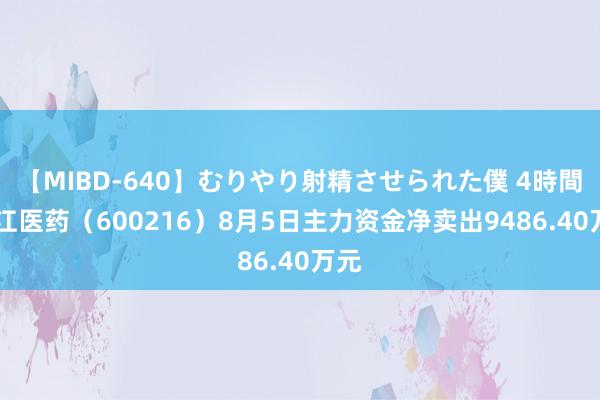 【MIBD-640】むりやり射精させられた僕 4時間 浙江医药（600216）8月5日主力资金净卖出9486.40万元