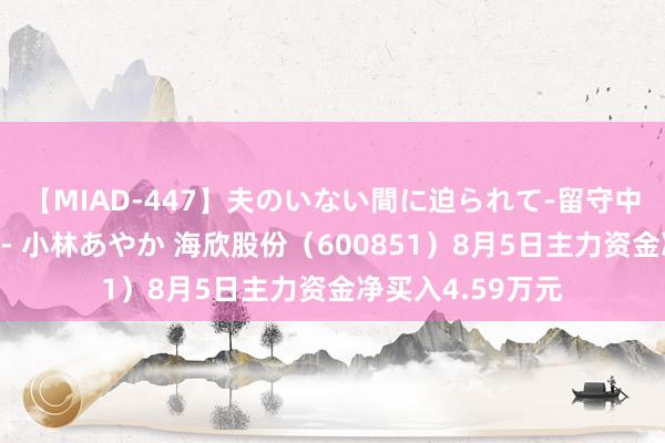 【MIAD-447】夫のいない間に迫られて-留守中に寝取られた私- 小林あやか 海欣股份（600851）8月5日主力资金净买入4.59万元