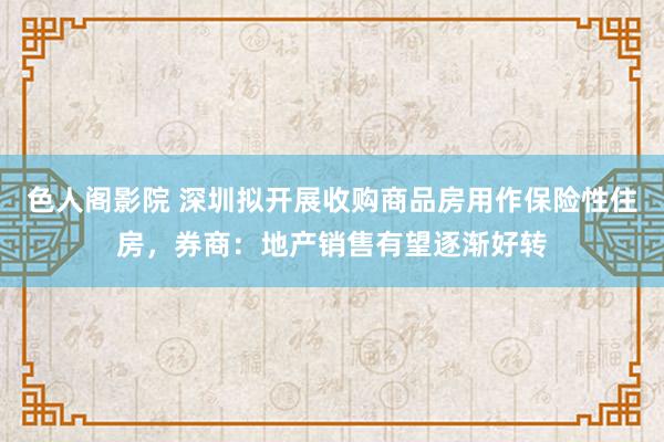 色人阁影院 深圳拟开展收购商品房用作保险性住房，券商：地产销售有望逐渐好转