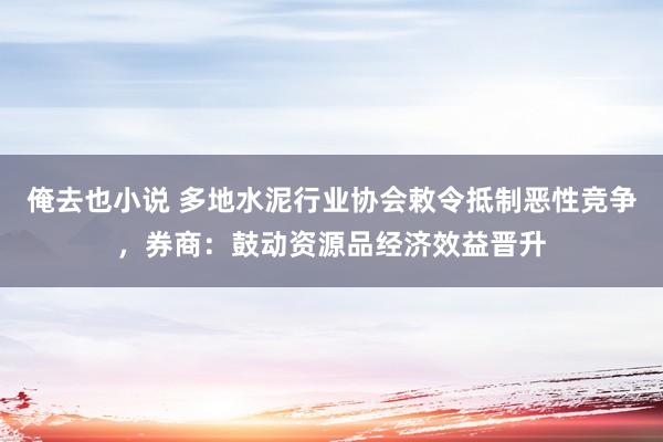 俺去也小说 多地水泥行业协会敕令抵制恶性竞争，券商：鼓动资源品经济效益晋升