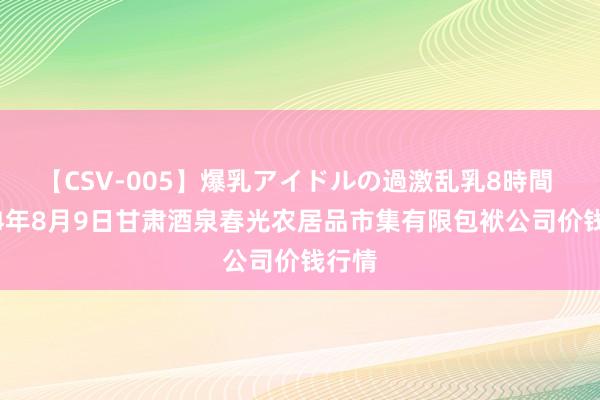 【CSV-005】爆乳アイドルの過激乱乳8時間 2024年8月9日甘肃酒泉春光农居品市集有限包袱公司价钱行情