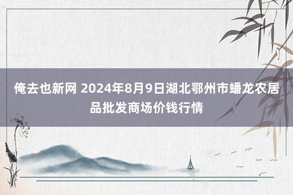 俺去也新网 2024年8月9日湖北鄂州市蟠龙农居品批发商场价钱行情