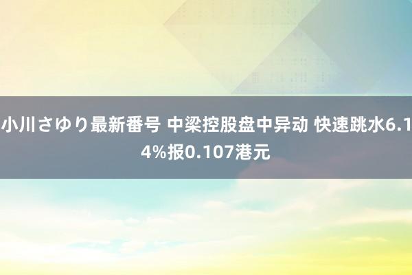 小川さゆり最新番号 中梁控股盘中异动 快速跳水6.14%报0.107港元