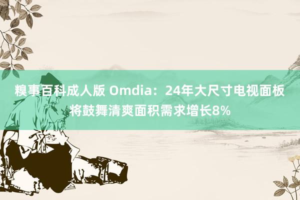 糗事百科成人版 Omdia：24年大尺寸电视面板将鼓舞清爽面积需求增长8%