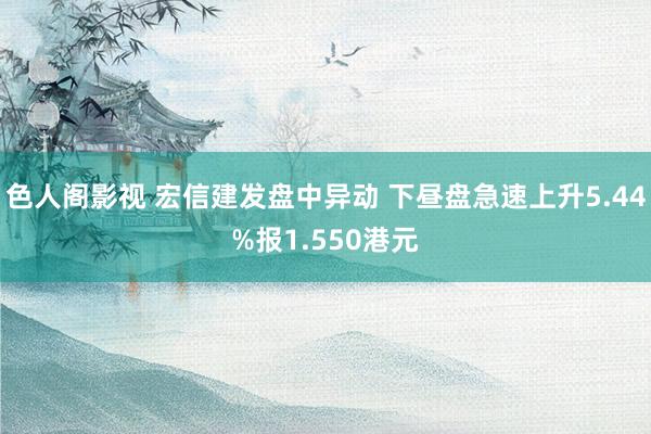 色人阁影视 宏信建发盘中异动 下昼盘急速上升5.44%报1.550港元