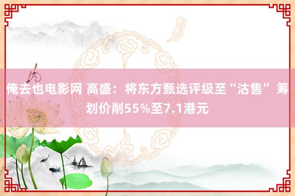 俺去也电影网 高盛：将东方甄选评级至“沽售” 筹划价削55%至7.1港元