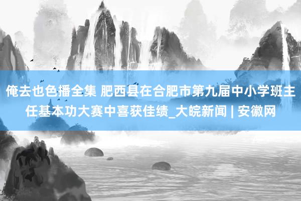 俺去也色播全集 肥西县在合肥市第九届中小学班主任基本功大赛中喜获佳绩_大皖新闻 | 安徽网