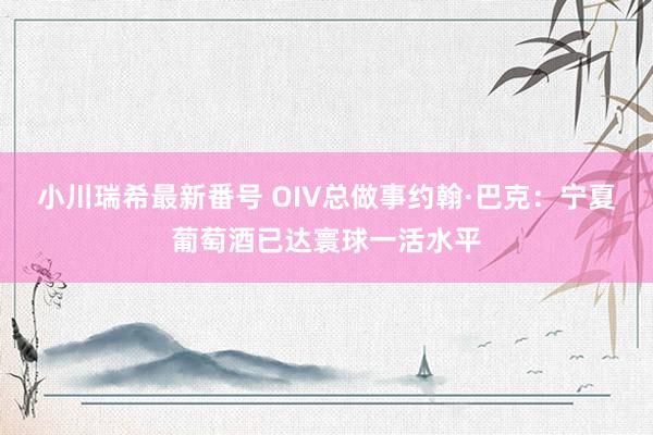 小川瑞希最新番号 OIV总做事约翰·巴克：宁夏葡萄酒已达寰球一活水平