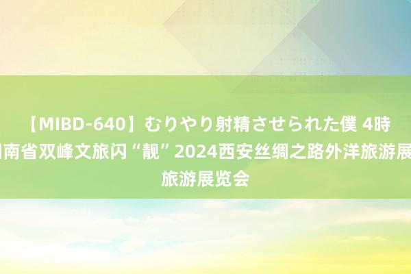 【MIBD-640】むりやり射精させられた僕 4時間 湖南省双峰文旅闪“靓”2024西安丝绸之路外洋旅游展览会